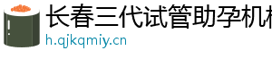 长春三代试管助孕机构	
